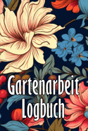 Gartenarbeit Logbuch: Tracker fr Anfnger und passionierte Grtner, Blumen, Obst, Gemse, Pflanz- und Pflegeanleitungen