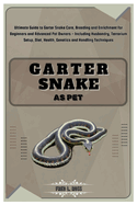 Garter Snake as Pet: Ultimate Guide to Garter Snake Care, Breeding & Enrichment for Beginners & Advanced Pet Owners- Including Husbandry, Terrarium Setup, Diet, Health, Genetics & Handling Techniques