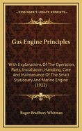 Gas-Engine Principles: With Explanations of the Operation, Parts, Installation, Handling, Care, and Maintenance of the Small Stationary and Marine Engine, and Chapters on the Effect, Location, Remedy, and Prevention of Engine Troubles