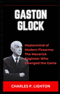 Gaston Glock: "Mastermind of Modern Firearms: The Maverick Engineer Who Changed the Game"