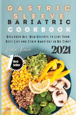 Gastric Sleeve Bariatric Cookbook 2021: Discover All-New Recipes to Live Your Best Life and Strip Away Fat in No Time! - Rowe, Nala