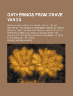 Gatherings from Grave Yards: Particularly Those of London: With a Concise History of the Modes of Interment Among Different Nations, from the Earliest Periods. and a Detail of Dangerous and Fatal Results Produced by the Unwise and Revolting Custom of Inhu
