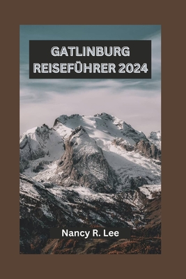 Gatlinburg Reisefhrer 2024: Erkunden Sie Gatlinburgs natrliche Schnheit, kulturellen Charme und Outdoor-Abenteuer - Lee, Nancy R