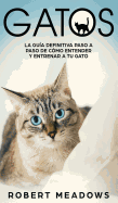 Gatos: La Gua Definitiva Paso a Paso de Cmo Entender y Entrenar a tu Gato