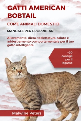 Gatti American Bobtail Come Animali Domestici - Manuale Per Proprietari: Allevamento, dieta, toelettatura, salute e addestramento comportamentale per il tuo gatto intelligente +20 consigli per il legame - Peters, Malwine