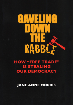 Gaveling Down the Rabble: How Free Trade Is Stealing Our Democracy - Morris, Jane Anne