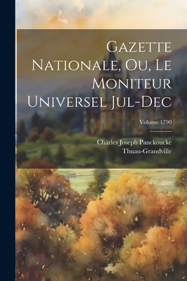 Gazette nationale, ou, Le moniteur universel Jul-Dec; Volume 1790 - Panckoucke, Charles Joseph 1736-1798 (Creator), and Thuau-Grandville