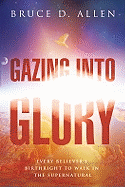 Gazing Into Glory: Every Believer's Birth Right to Walk in the Supernatural