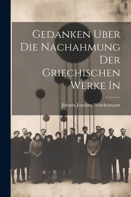 Gedanken Uber die Nachahmung der Griechischen Werke in - Winckelmann, Johann Joachim