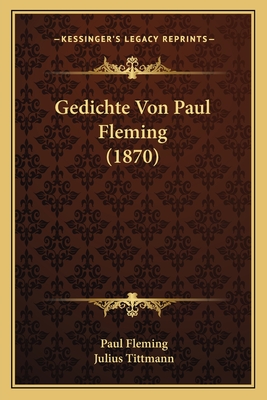 Gedichte Von Paul Fleming (1870) - Fleming, Paul, and Tittmann, Julius (Editor)