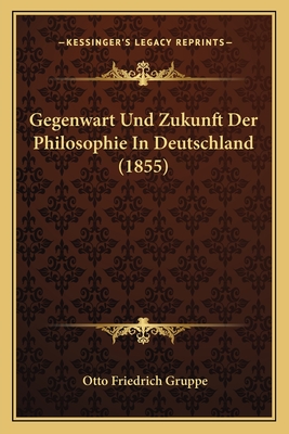 Gegenwart Und Zukunft Der Philosophie in Deutschland (1855) - Gruppe, Otto Friedrich