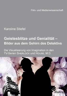 Geistesblitze Und Genialit?t - Bilder Aus Dem Gehirn Des Detektivs. Die Visualisierung Von Imagination in Den Tv-Serien 'sherlock' Und 'house, M.D.' - Stiefel, Karoline, and Schenk, Irmbert (Editor), and Wulff, Hans Jurgen (Editor)