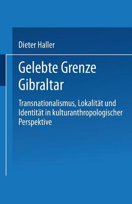 Gelebte Grenze Gibraltar: Transnationalismus, Lokalit?t Und Identit?t in Kulturanthropologischer Perspektive - Haller, Dieter