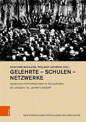 Gelehrte - Schulen - Netzwerke: Geschichtsforscher in Schlesien im langen 19. Jahrhundert - Bahlcke, Joachim (Editor), and Gehrke, Roland (Editor)