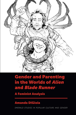 Gender and Parenting in the Worlds of Alien and Blade Runner: A Feminist Analysis - DiGioia, Amanda