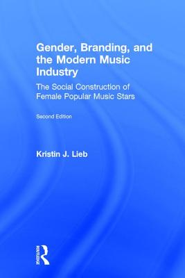 Gender, Branding, and the Modern Music Industry: The Social Construction of Female Popular Music Stars - Lieb, Kristin