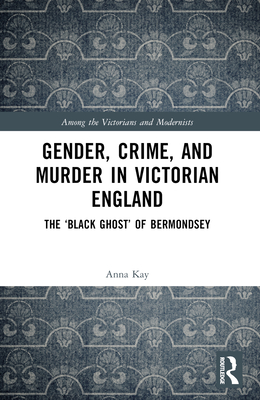 Gender, Crime, and Murder in Victorian England: The 'Black Ghost' of Bermondsey - Kay, Anna