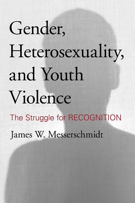 Gender, Heterosexuality, and Youth Violence: The Struggle for Recognition - Messerschmidt, James W