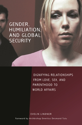 Gender, Humiliation, and Global Security: Dignifying Relationships from Love, Sex, and Parenthood to World Affairs - Lindner, Evelin