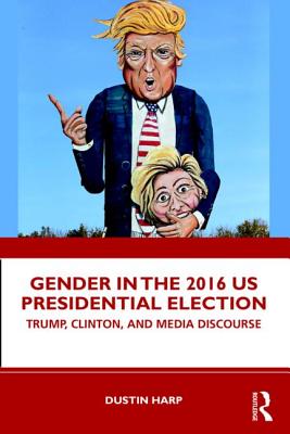 Gender in the 2016 US Presidential Election: Trump, Clinton, and Media Discourse - Harp, Dustin