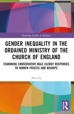 Gender Inequality in the Ordained Ministry of the Church of England: Examining Conservative Male Clergy Responses to Women Priests and Bishops - Fry, Alex D J