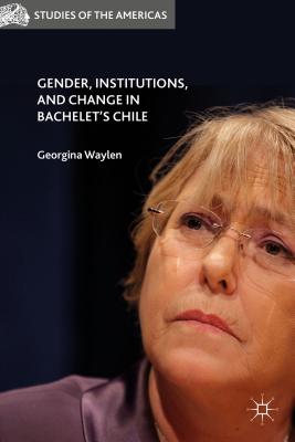 Gender, Institutions, and Change in Bachelet's Chile - Waylen, G (Editor)