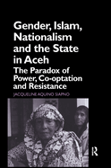 Gender, Islam, Nationalism and the State in Aceh: The Paradox of Power, Co-Optation and Resistance