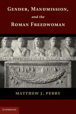 Gender, Manumission, and the Roman Freedwoman - Perry, Matthew J.