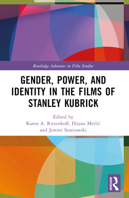 Gender, Power, and Identity in The Films of Stanley Kubrick - Ritzenhoff, Karen A (Editor), and Metlic, Dijana (Editor), and Szaniawski, Jeremi (Editor)