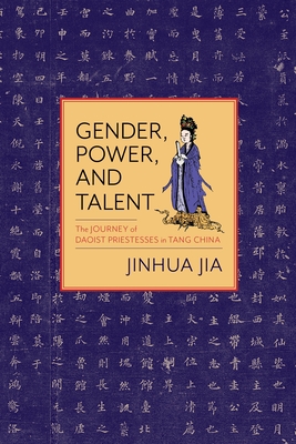 Gender, Power, and Talent: The Journey of Daoist Priestesses in Tang China - Jia, Jinhua