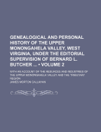 Genealogical and Personal History of the Upper Monongahela Valley, West Virginia, Under the Editorial Supervision of Bernard L. Butcher ...: With an Account of the Resurces and Industries of the Upper Monongahela Valley and the Tributary Region