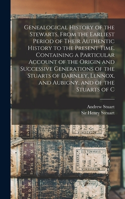 Genealogical History of the Stewarts, From the Earliest Period of Their Authentic History to the Present Time. Containing a Particular Account of the Origin and Successive Generations of the Stuarts of Darnley, Lennox, and Aubigny, and of the Stuarts of C - Stuart, Andrew, and Steuart, Henry