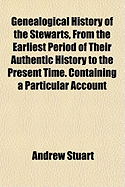 Genealogical History of the Stewarts, from the Earliest Period of Their Authentic History to the Present Time. Containing a Particular Account