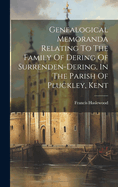 Genealogical Memoranda Relating To The Family Of Dering Of Surrenden-dering, In The Parish Of Pluckley, Kent