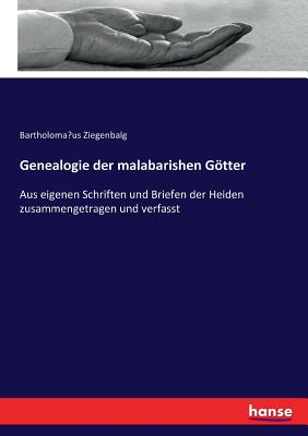 Genealogie der malabarishen Gtter: Aus eigenen Schriften und Briefen der Heiden zusammengetragen und verfasst - Ziegenbalg, Bartholoma us