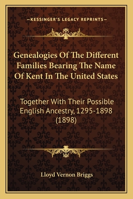 Genealogies Of The Different Families Bearing The Name Of Kent In The United States: Together With Their Possible English Ancestry, 1295-1898 (1898) - Briggs, Lloyd Vernon