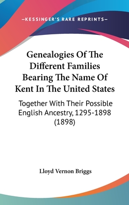 Genealogies Of The Different Families Bearing The Name Of Kent In The United States: Together With Their Possible English Ancestry, 1295-1898 (1898) - Briggs, Lloyd Vernon