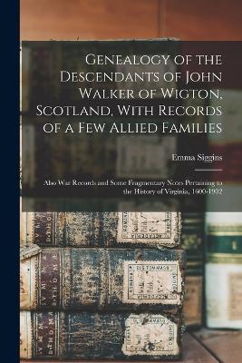 Genealogy of the Descendants of John Walker of Wigton, Scotland, With Records of a Few Allied Families: Also War Records and Some Fragmentary Notes Pertaining to the History of Virginia, 1600-1902 - White, Emma Siggins 1857-