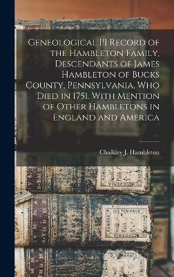 Geneological [!] Record of the Hambleton Family, Descendants of James Hambleton of Bucks County, Pennsylvania, who Died in 1751. With Mention of Other Hambletons in England and America - Hambleton, Chalkley J
