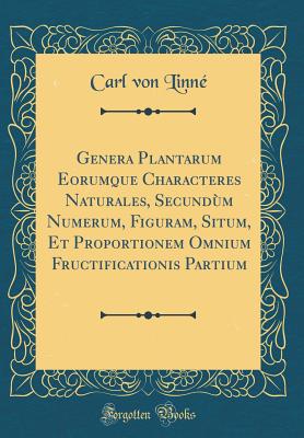 Genera Plantarum Eorumque Characteres Naturales, Secundm Numerum, Figuram, Situm, Et Proportionem Omnium Fructificationis Partium (Classic Reprint) - Linne, Carl Von