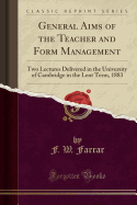 General Aims of the Teacher and Form Management: Two Lectures Delivered in the University of Cambridge in the Lent Term, 1883 (Classic Reprint)