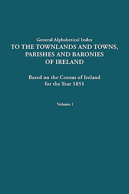 General Alphabetical Index to the Townlands and Towns, Parishes and Baronies of Ireland for the Year 1851. Volume I - Ireland