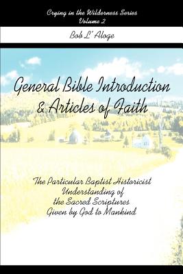 General Bible Introduction and Articles of Faith: The Particular Baptist Historicist Understanding of the Sacred Scriptures Given by God to Mankind - L'Aloge, Bob