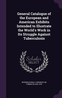 General Catalogue of the European and American Exhibits Intended to Illustrate the World's Work in Its Struggle Against Tuberculosis - International Congress on Tuberculosis (Creator)