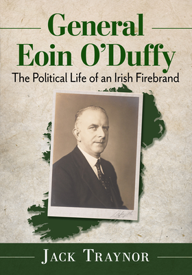 General Eoin O'Duffy: The Political Life of an Irish Firebrand - Traynor, Jack