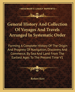General History And Collection Of Voyages And Travels Arranged In Systematic Order: Forming A Complete History Of The Origin And Progress Of Navigation, Discovery And Commerce, By Sea And Land From The Earliest Ages To The Present Time V1
