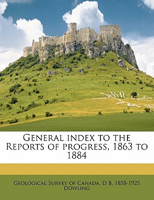 General Index to the Reports of Progress, 1863 to 1884 - Dowling, D B, and Geological Survey of Canada (Creator)