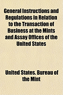 General Instructions and Regulations in Relation to the Transaction of Business at the Mints and Assay Offices of the United States: Together with the Coinage Laws (Classic Reprint)