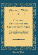 General Officers of the Confederate Army: Officers of the Executive Departments of the Confederate States, Members of the Confederate Congress by States (Classic Reprint)