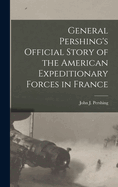 General Pershing's Official Story of the American Expeditionary Forces in France